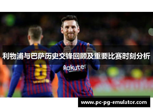 利物浦与巴萨历史交锋回顾及重要比赛时刻分析