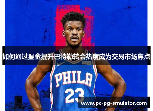 如何通过掘金提升巴特勒转会热度成为交易市场焦点