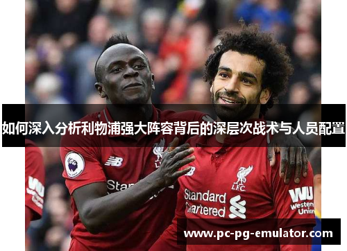 如何深入分析利物浦强大阵容背后的深层次战术与人员配置