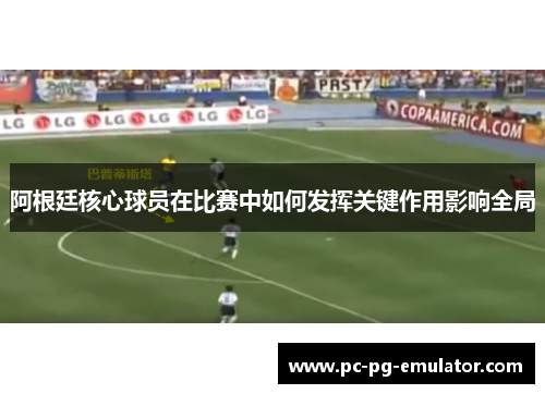 阿根廷核心球员在比赛中如何发挥关键作用影响全局
