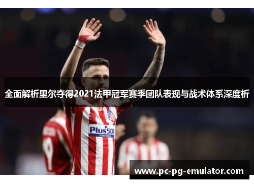 全面解析里尔夺得2021法甲冠军赛季团队表现与战术体系深度析