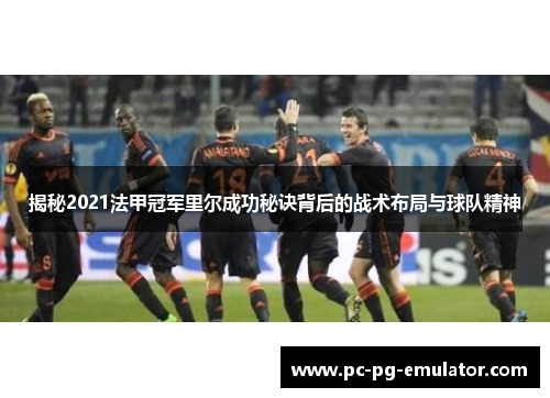 揭秘2021法甲冠军里尔成功秘诀背后的战术布局与球队精神