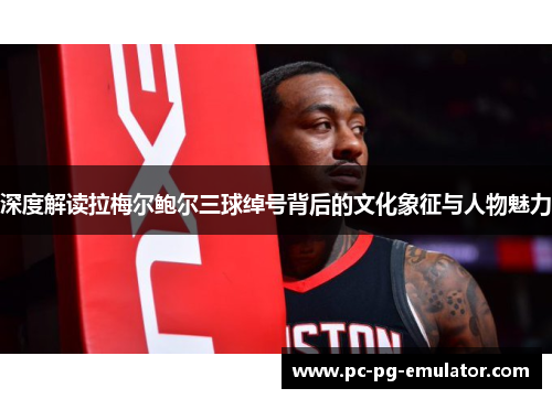 深度解读拉梅尔鲍尔三球绰号背后的文化象征与人物魅力