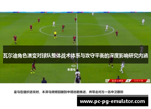瓦尔迪角色演变对球队整体战术体系与攻守平衡的深度影响研究内涵