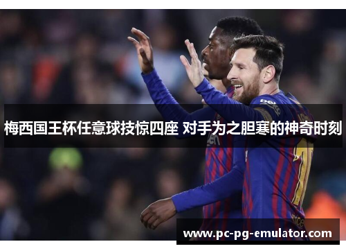 梅西国王杯任意球技惊四座 对手为之胆寒的神奇时刻