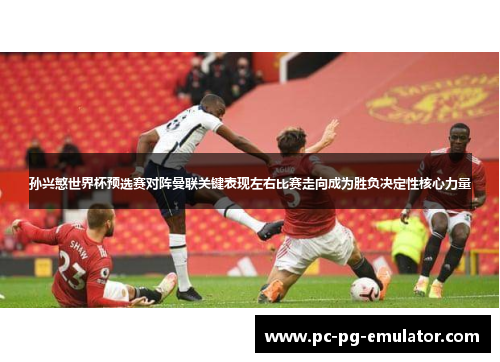 孙兴慜世界杯预选赛对阵曼联关键表现左右比赛走向成为胜负决定性核心力量