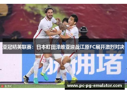 亚冠精英联赛：日本町田泽维亚迎战江原FC展开激烈对决