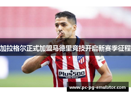 加拉格尔正式加盟马德里竞技开启新赛季征程