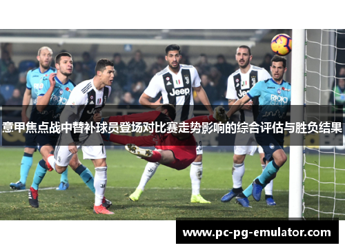 意甲焦点战中替补球员登场对比赛走势影响的综合评估与胜负结果