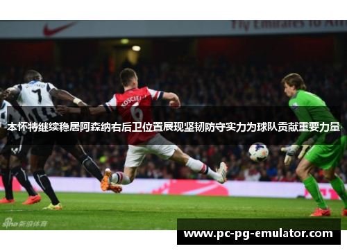 本怀特继续稳居阿森纳右后卫位置展现坚韧防守实力为球队贡献重要力量