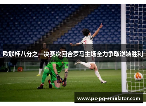 欧联杯八分之一决赛次回合罗马主场全力争取逆转胜利
