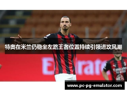 特奥在米兰仍稳坐左路王者位置持续引领进攻风潮