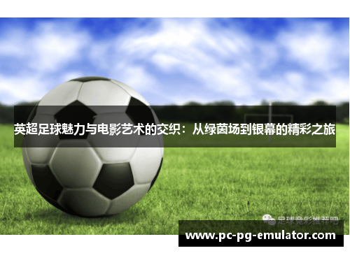 英超足球魅力与电影艺术的交织：从绿茵场到银幕的精彩之旅